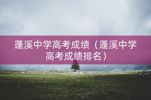 蓬溪中学高考成绩（蓬溪中学高考成绩排名）