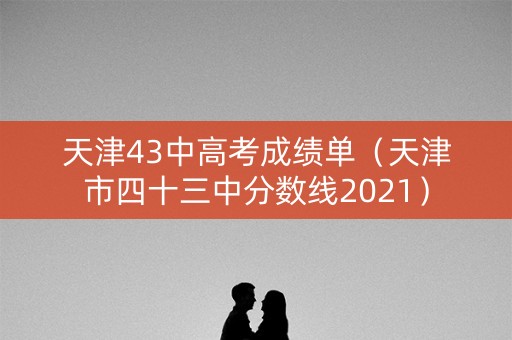 天津43中高考成绩单（天津市四十三中分数线2021）