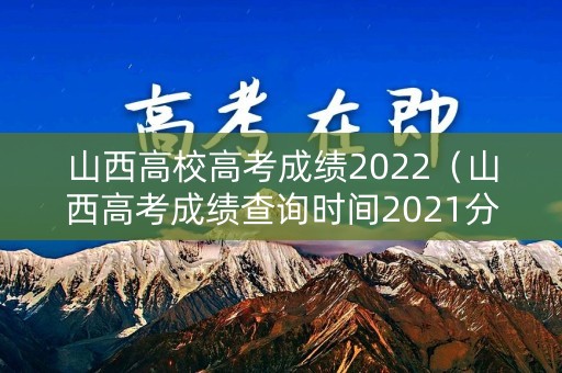 山西高校高考成绩2022（山西高考成绩查询时间2021分数线）