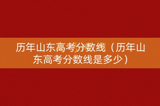 历年山东高考分数线（历年山东高考分数线是多少）