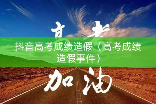 抖音高考成绩造假（高考成绩造假事件）