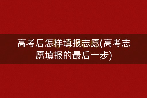 高考后怎样填报志愿(高考志愿填报的最后一步)