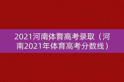 2021河南体育高考录取（河南2021年体育高考分数线）