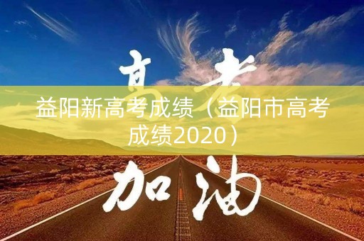 益阳新高考成绩（益阳市高考成绩2020）