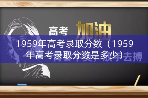 1959年高考录取分数（1959年高考录取分数是多少）