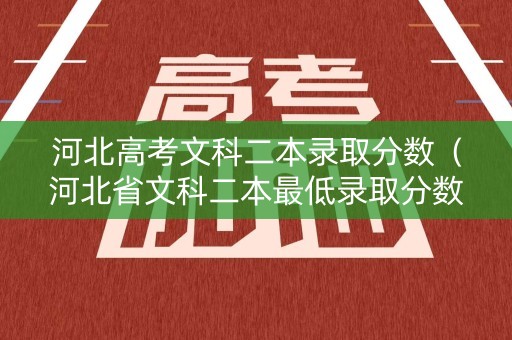 河北高考文科二本录取分数（河北省文科二本最低录取分数线）