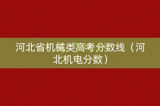 河北省机械类高考分数线（河北机电分数）