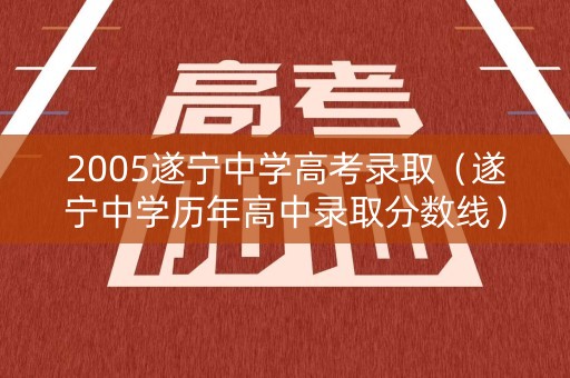 2005遂宁中学高考录取（遂宁中学历年高中录取分数线）