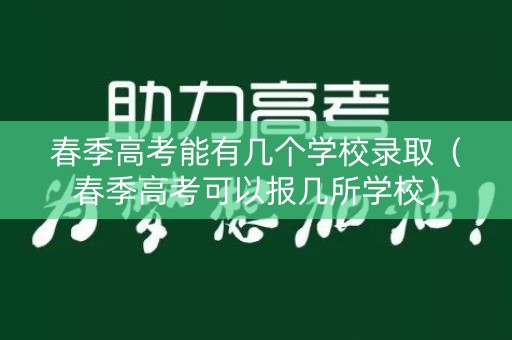 春季高考能有几个学校录取（春季高考可以报几所学校）