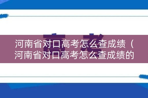 河南省对口高考怎么查成绩（河南省对口高考怎么查成绩的）