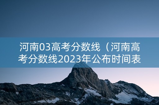 河南03高考分数线（河南高考分数线2023年公布时间表图片）