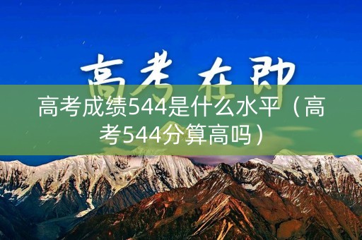 高考成绩544是什么水平（高考544分算高吗）