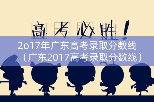 2o17年广东高考录取分数线（广东2017高考录取分数线）