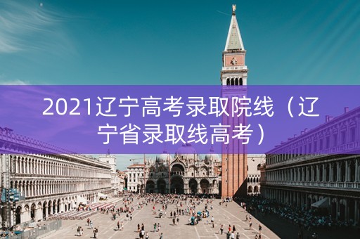 2021辽宁高考录取院线（辽宁省录取线高考）