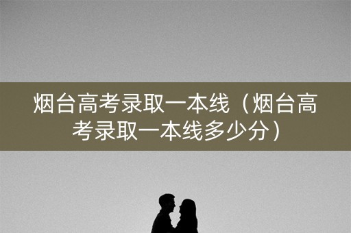 烟台高考录取一本线（烟台高考录取一本线多少分）