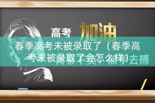 春季高考未被录取了（春季高考未被录取了会怎么样）