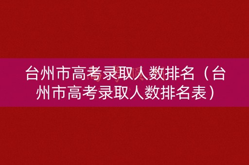 台州市高考录取人数排名（台州市高考录取人数排名表）