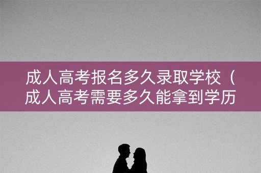 成人高考报名多久录取学校（成人高考需要多久能拿到学历）