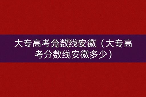 大专高考分数线安徽（大专高考分数线安徽多少）