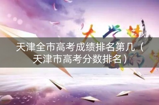 天津全市高考成绩排名第几（天津市高考分数排名）