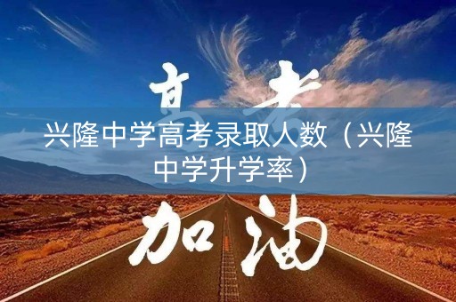 兴隆中学高考录取人数（兴隆中学升学率）