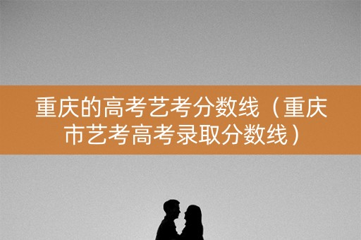 重庆的高考艺考分数线（重庆市艺考高考录取分数线）