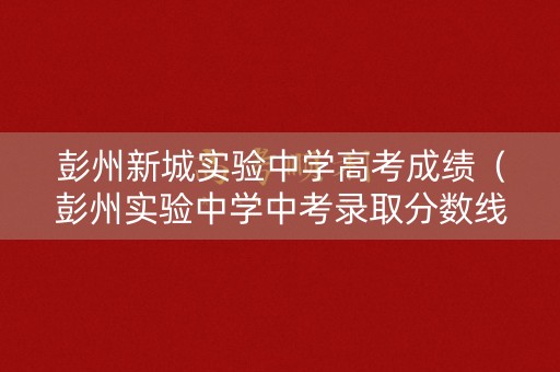 彭州新城实验中学高考成绩（彭州实验中学中考录取分数线）