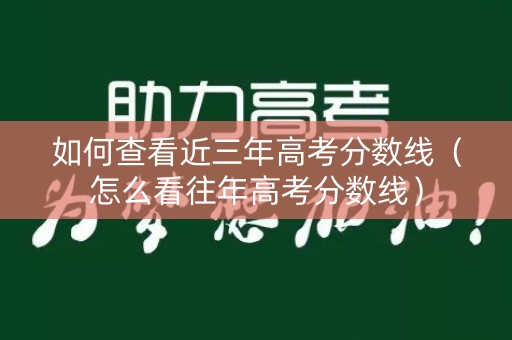 如何查看近三年高考分数线（怎么看往年高考分数线）