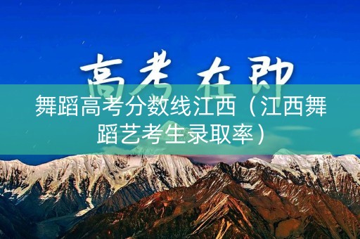 舞蹈高考分数线江西（江西舞蹈艺考生录取率）