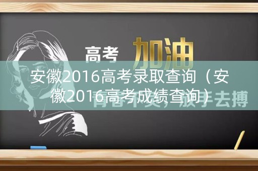 安徽2016高考录取查询（安徽2016高考成绩查询）
