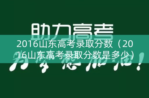 2016山东高考录取分数（2016山东高考录取分数是多少）