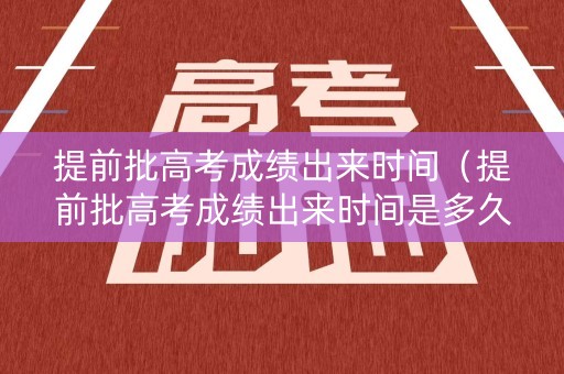 提前批高考成绩出来时间（提前批高考成绩出来时间是多久）