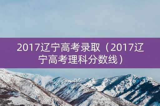 2017辽宁高考录取（2017辽宁高考理科分数线）