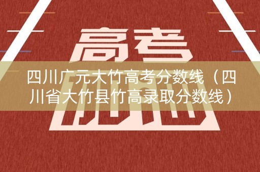 四川广元大竹高考分数线（四川省大竹县竹高录取分数线）