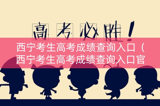 西宁考生高考成绩查询入口（西宁考生高考成绩查询入口官网）