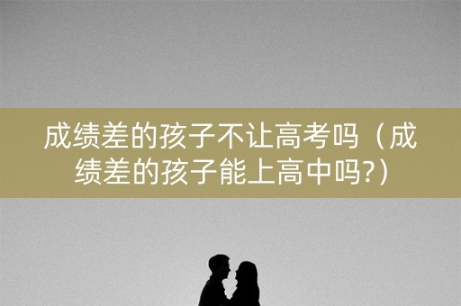成绩差的孩子不让高考吗（成绩差的孩子能上高中吗?）