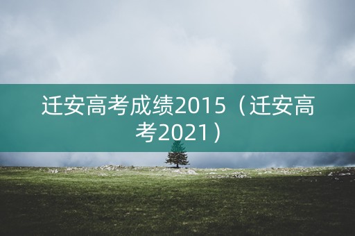 迁安高考成绩2015（迁安高考2021）