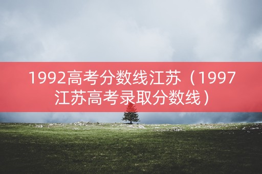 1992高考分数线江苏（1997江苏高考录取分数线）