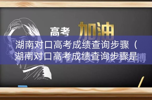 湖南对口高考成绩查询步骤（湖南对口高考成绩查询步骤是什么）