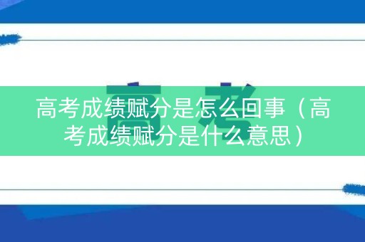 高考成绩赋分是怎么回事（高考成绩赋分是什么意思）
