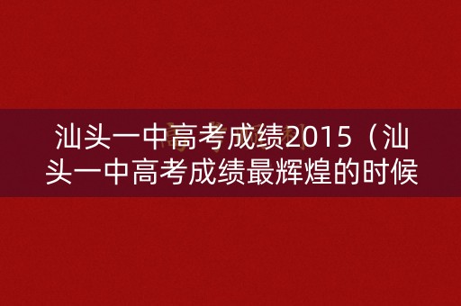 汕头一中高考成绩2015（汕头一中高考成绩最辉煌的时候）