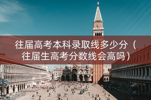 往届高考本科录取线多少分（往届生高考分数线会高吗）