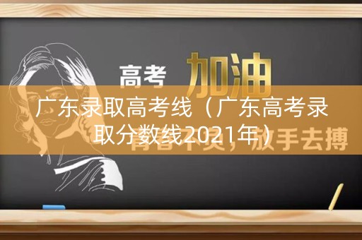 广东录取高考线（广东高考录取分数线2021年）