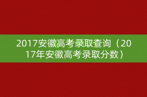 2017安徽高考录取查询（2017年安徽高考录取分数）