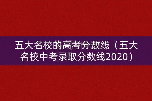 五大名校的高考分数线（五大名校中考录取分数线2020）