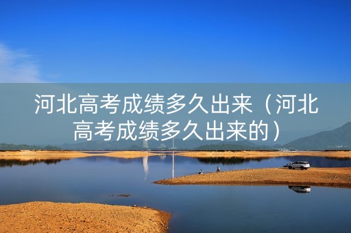 河北高考成绩多久出来（河北高考成绩多久出来的）