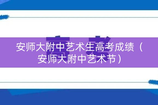 安师大附中艺术生高考成绩（安师大附中艺术节）
