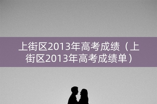 上街区2013年高考成绩（上街区2013年高考成绩单）