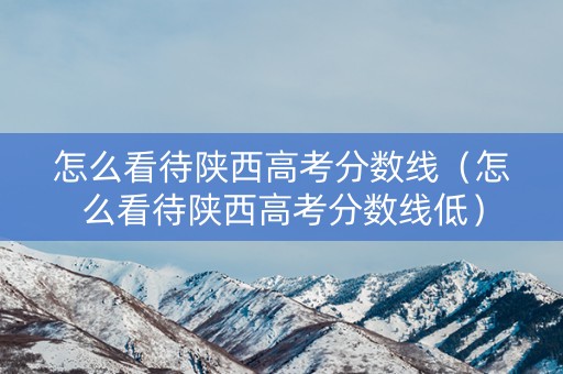 怎么看待陕西高考分数线（怎么看待陕西高考分数线低）