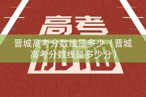 晋城高考分数线是多少（晋城高考分数线是多少分）
